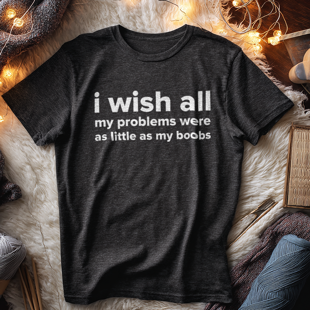 I WISH ALL MY PROBLEMS WERE AS LITTLE AS MY BOOBS