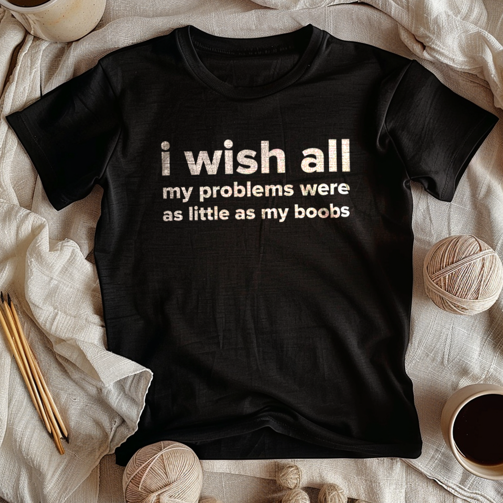 I WISH ALL MY PROBLEMS WERE AS LITTLE AS MY BOOBS