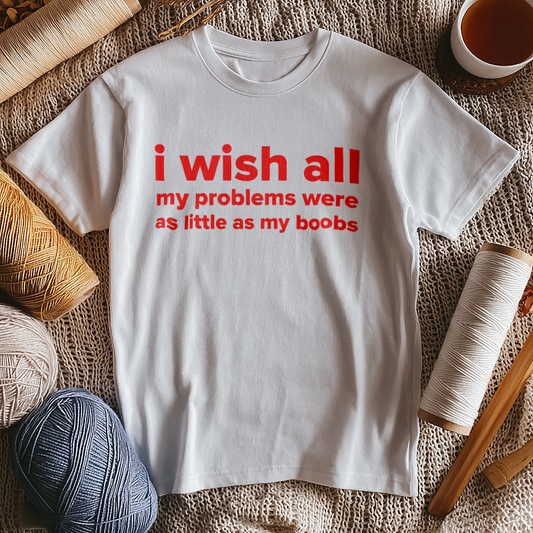 I WISH ALL MY PROBLEMS WERE AS LITTLE AS MY BOOBS
