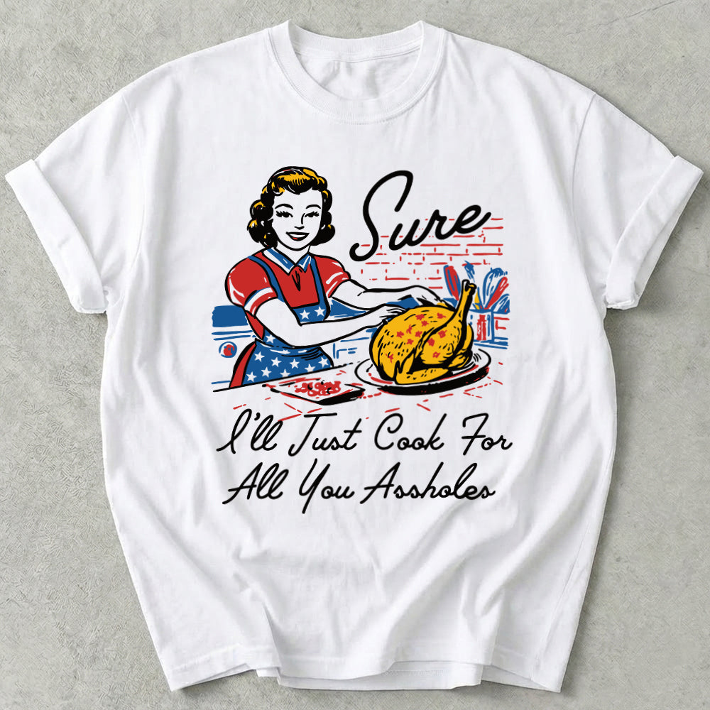 Sure I'll Just Cook For All You Tee