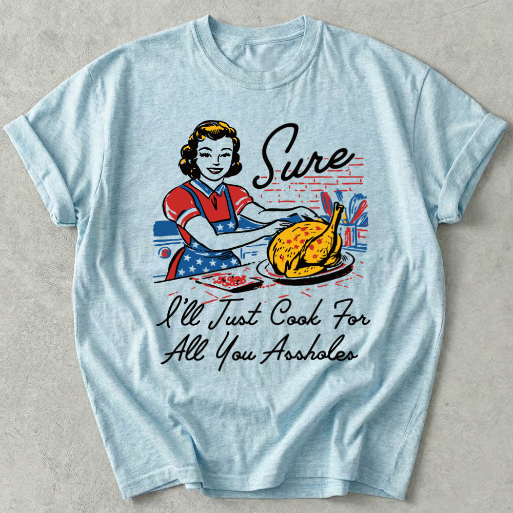 Sure I'll Just Cook For All You Tee